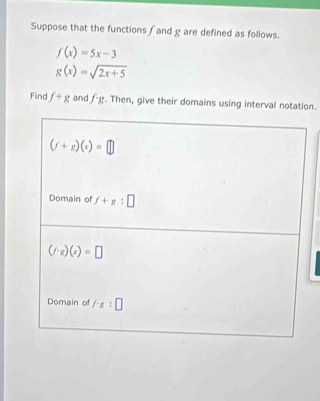 Suppose that the functions ∫ and g are defined as follows.
f(x)=5x-3
g(x)=sqrt(2x+5)
Find f+g and fg. Then, give their domains using interval notation.