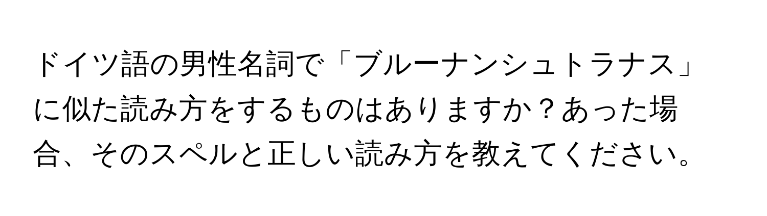 ドイツ語の男性名詞で「ブルーナンシュトラナス」に似た読み方をするものはありますか？あった場合、そのスペルと正しい読み方を教えてください。