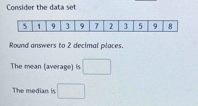 Consider the data set 
Round answers to 2 decimal places. 
The mean (average) is □
The median is □