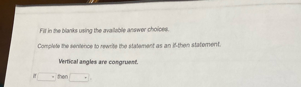 Fill in the blanks using the available answer choices. 
Complete the sentence to rewrite the statement as an if-then statement. 
Vertical angles are congruent. 
If □ then □.