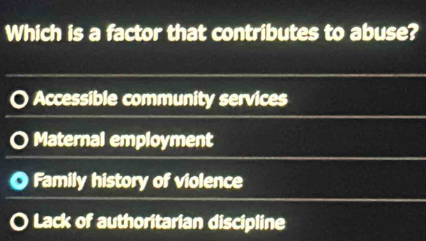 Which is a factor that contributes to abuse?
Accessible community services
Maternal employment
Family history of violence
Lack of authoritarian discipline