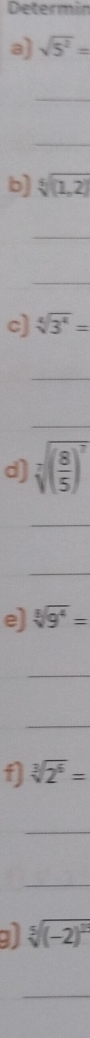 Determin 
a) sqrt(5^2)=
_ 
_ 
b) sqrt[5]((1,2))
_ 
_ 
c) sqrt[4](3^4)=
_ 
_ 
d) sqrt[7]((frac 8)5)^7
_ 
_ 
e) sqrt[3](9^4)=
_ 
_ 
f] sqrt[3](2^6)=
_ 
_
sqrt[5]((-2)^2)
_