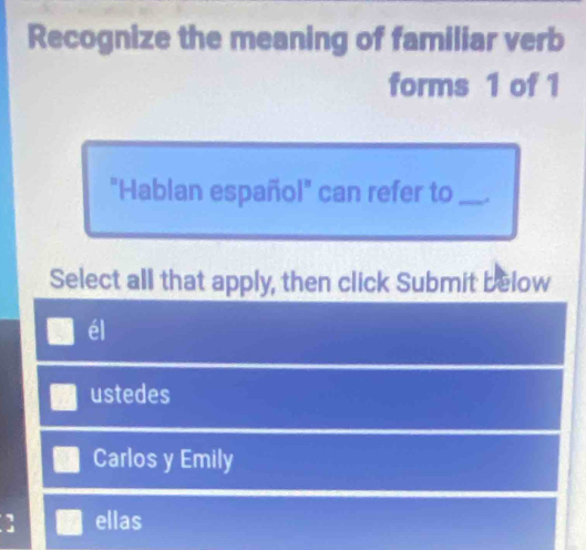 Recognize the meaning of familiar verb
forms 1 of 1
"Hablan español" can refer to_
Select all that apply, then click Submit below
él
ustedes
Carlos y Emily
ellas