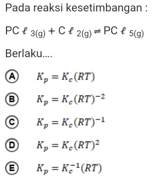 Pada reaksi kesetimbangan :
PC l 3(g)+Cell _2(g)leftharpoons PC 5(g)
Berlaku....
A K_p=K_c(RT)
B K_p=K_c(RT)^-2
a K_p=K_c(RT)^-1
D K_p=K_c(RT)^2
K_p=K_c^(-1)(RT)