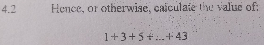 4.2 Hence, or otherwise, calculate the value of:
1+3+5+...+43