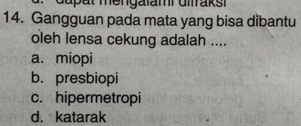 Gapät mengalami difraksi
14. Gangguan pada mata yang bisa dibantu
oleh lensa cekung adalah ....
a. miopi
b. presbiopi
c. hipermetropi
d. katarak