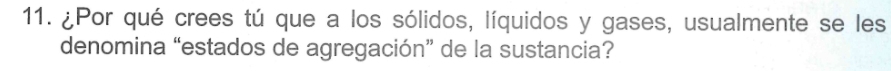 ¿Por qué crees tú que a los sólidos, líquidos y gases, usualmente se les 
denomina “estados de agregación” de la sustancia?