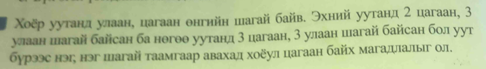 Χоёр уутанд улаан, цагаан онгийн шагай байв. Эхний уутанд 2 цагаан, 3
уаан шагай байсан ба ногоθ уутанд 3 цагаан, 3 улаан шагай байсан бол уут 
бурээс нэг, нэг шагай таамгаар авахад хоёул цагаан байх магадлалыг ол.