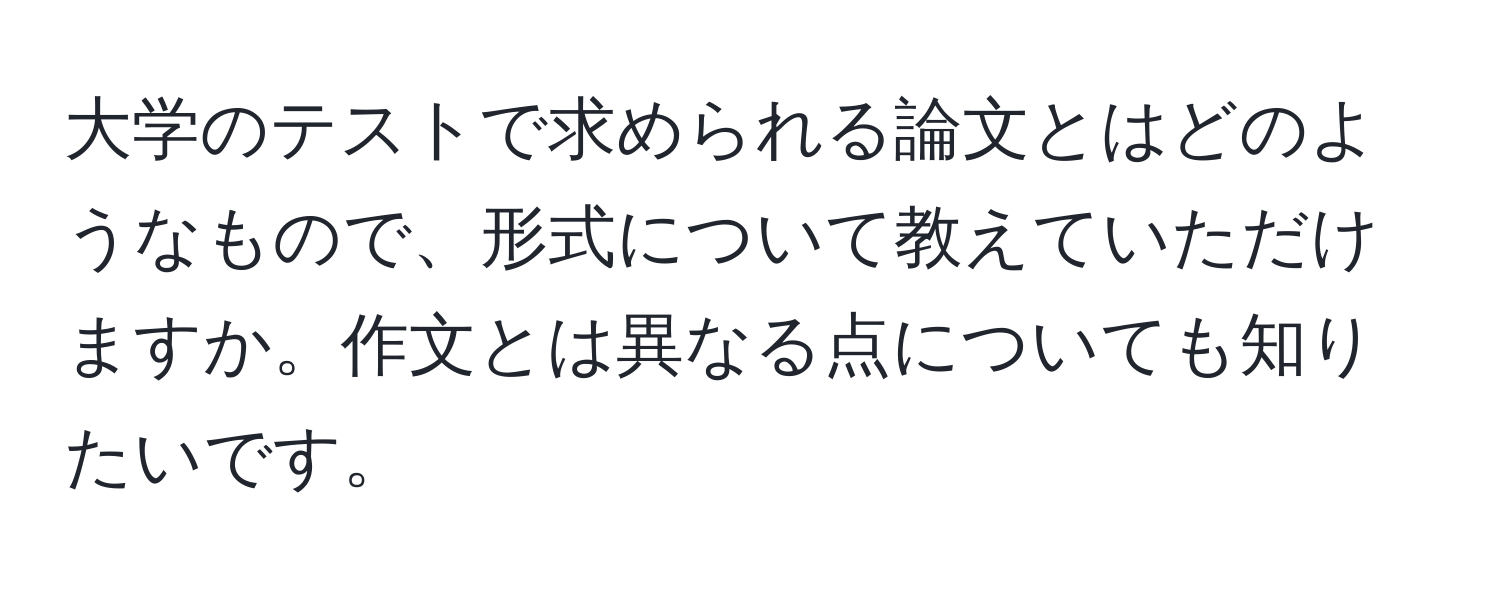 大学のテストで求められる論文とはどのようなもので、形式について教えていただけますか。作文とは異なる点についても知りたいです。