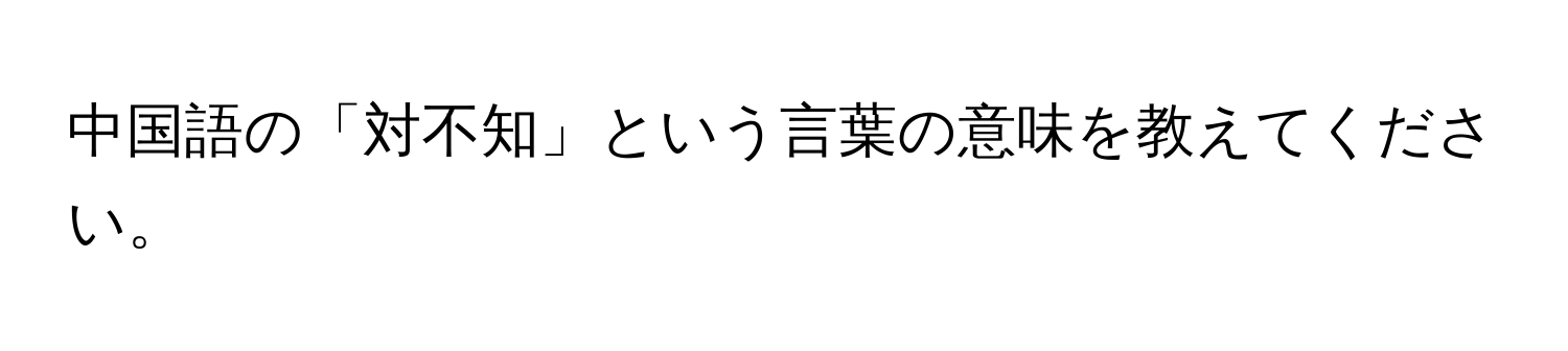 中国語の「対不知」という言葉の意味を教えてください。