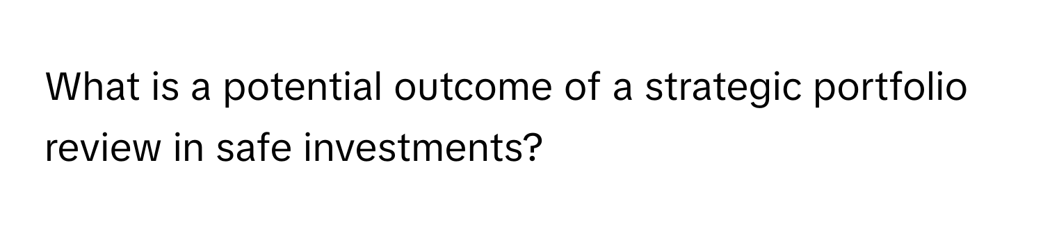 What is a potential outcome of a strategic portfolio review in safe investments?