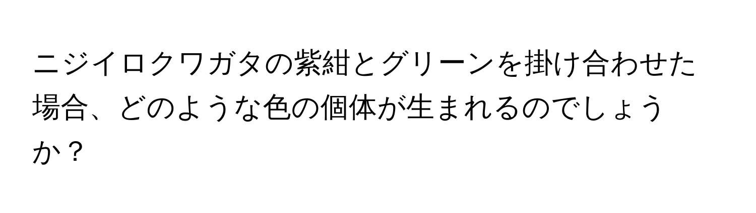 ニジイロクワガタの紫紺とグリーンを掛け合わせた場合、どのような色の個体が生まれるのでしょうか？