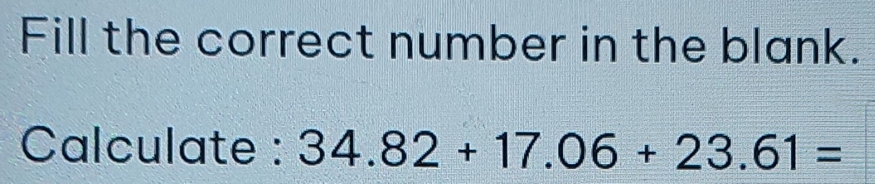 Fill the correct number in the blank. 
Calculate : 34.82+17.06+23.61=