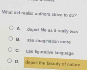 What did realist authors strive to do?
A. depict life as it really was
B. use imagination more
*C. use figurative language
D. depict the beauty of nature