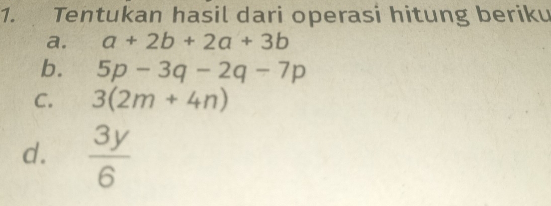 Tentukan hasil dari operasi hitung beriku 
a. a+2b+2a+3b
b. 5p-3q-2q-7p
C. 3(2m+4n)
d.  3y/6 