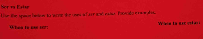 Ser vs Estar 
Use the space below to write the uses of ser and estar Provide examples. 
When to use ser; When to use estar: