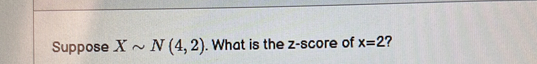 Suppose Xsim N(4,2). What is the z-score of x=2 ?