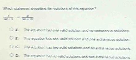 Which statement describes the solutions of this equation"
 4/2x+1 = x/2x+11 
A. The equation has one waid aplution and no excraneous splutions.
The equation has one vaid solution and one excraneous aplution.
C. The equation has two vaid splutions and no extraneous splutions.
D. The equation has no waid splutions and two extraneous aplutions