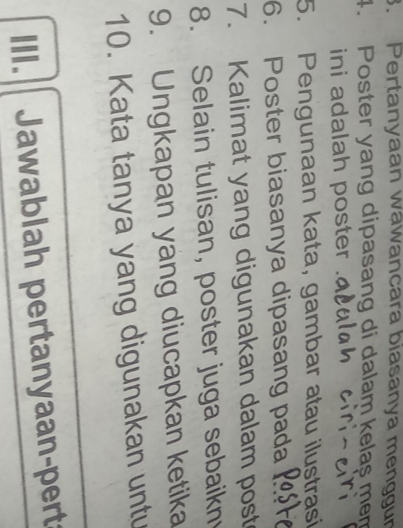 Pertanyaan wawancara biasanya menggur 
4. Poster yang dipasang di dalam kelas mem 
ini adalah poster . 
5. Pengunaan kata, gambar atau ilustrasi 
6. Poster biasanya dipasang pada 
7. Kalimat yang digunakan dalam post 
8. Selain tulisan, poster juga sebaikn 
9. Ungkapan yang diucapkan ketika 
10. Kata tanya yang digunakan untu 
II. Jawablah pertanyaan-pert