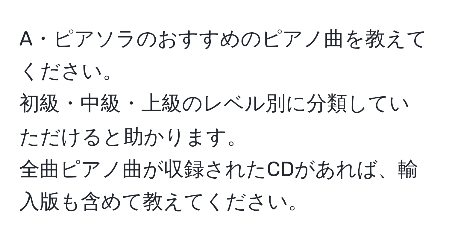 A・ピアソラのおすすめのピアノ曲を教えてください。  
初級・中級・上級のレベル別に分類していただけると助かります。  
全曲ピアノ曲が収録されたCDがあれば、輸入版も含めて教えてください。