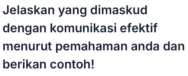 Jelaskan yang dimaskud 
dengan komunikasi efektif 
menurut pemahaman anda dan 
berikan contoh!