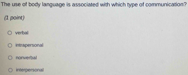 The use of body language is associated with which type of communication?
(1 point)
verbal
intrapersonal
nonverbal
interpersonal
