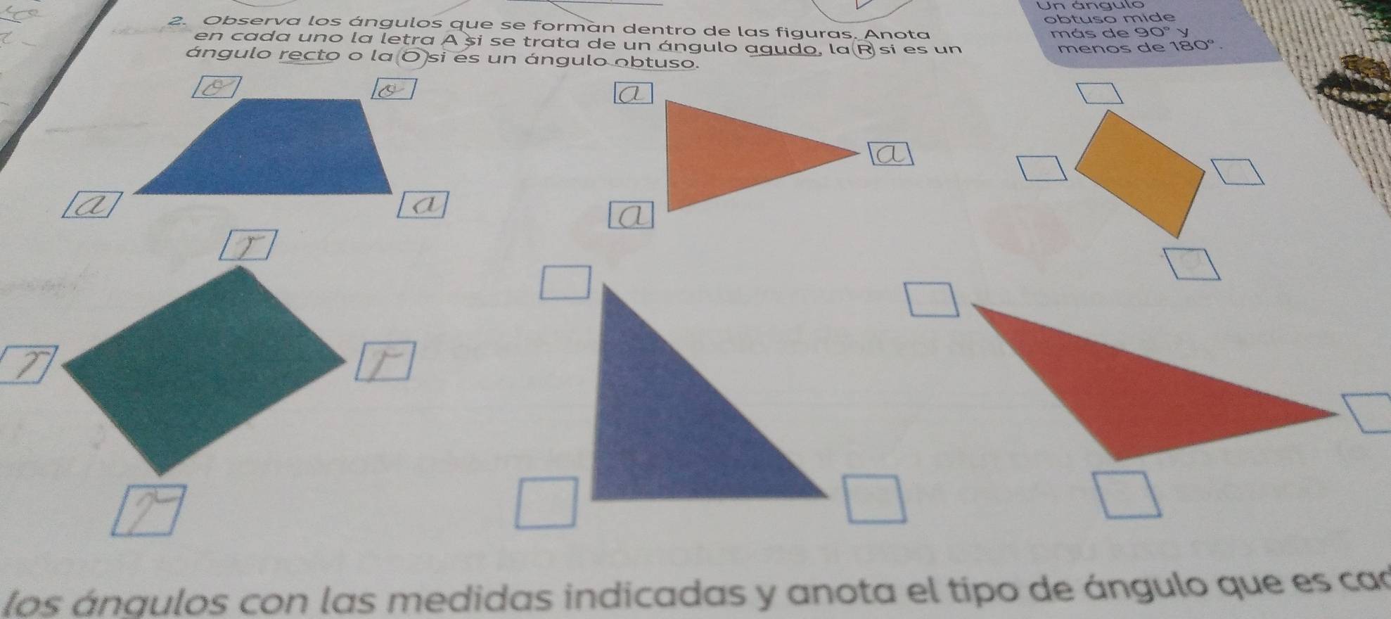 obtuso míde 
2. Observa los ángulos que se forman dentro de las figuras. Anota más de y
en cada uno la letra A și se trata de un ángulo agudo, la(R si es un menos de 180°. 
ángulo recto o la O si es un ángulo obtuso. 
□ 
los ángulos con las medidas indicadas y anota el tipo de ángulo que es can