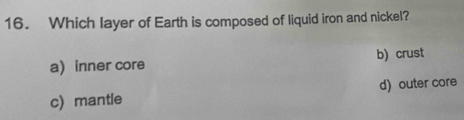 Which layer of Earth is composed of liquid iron and nickel?
a inner core b) crust
c mantle d) outer core