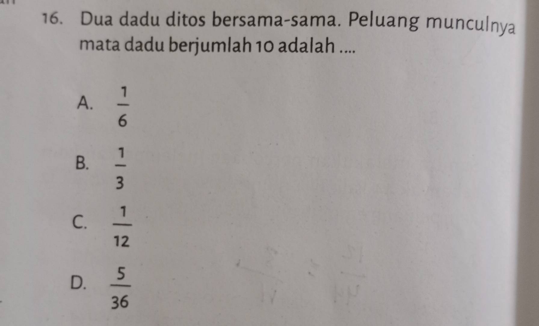 Dua dadu ditos bersama-sama. Peluang munculnya
mata dadu berjumlah 10 adalah ....
A.  1/6 
B.  1/3 
C.  1/12 
D.  5/36 