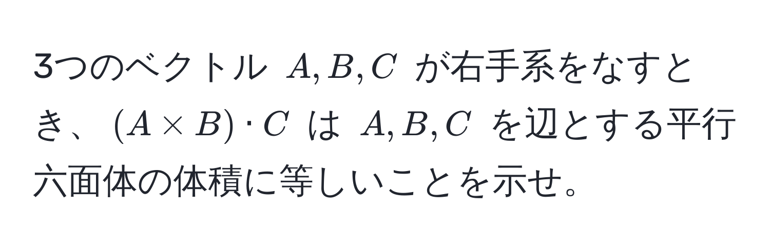 3つのベクトル $A, B, C$ が右手系をなすとき、$(A * B) · C$ は $A, B, C$ を辺とする平行六面体の体積に等しいことを示せ。