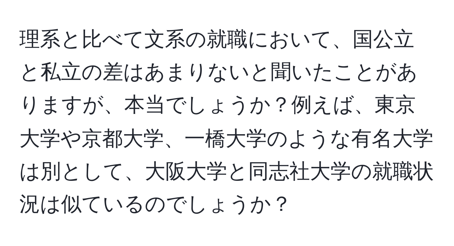 理系と比べて文系の就職において、国公立と私立の差はあまりないと聞いたことがありますが、本当でしょうか？例えば、東京大学や京都大学、一橋大学のような有名大学は別として、大阪大学と同志社大学の就職状況は似ているのでしょうか？