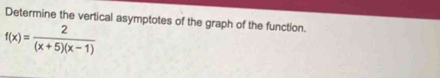 Determine the vertical asymptotes of the graph of the function.
f(x)= 2/(x+5)(x-1) 