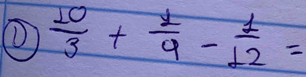 ①  10/3 + 1/9 - 1/12 =