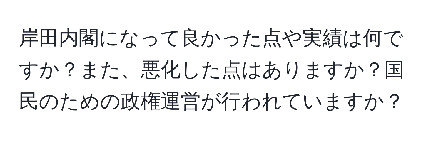 岸田内閣になって良かった点や実績は何ですか？また、悪化した点はありますか？国民のための政権運営が行われていますか？