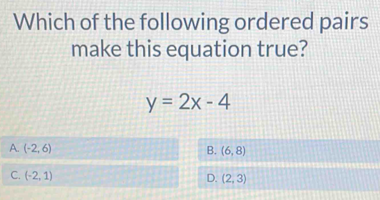 Which of the following ordered pairs
make this equation true?
y=2x-4
A. (-2,6) B. (6,8)
C. (-2,1) D. (2,3)