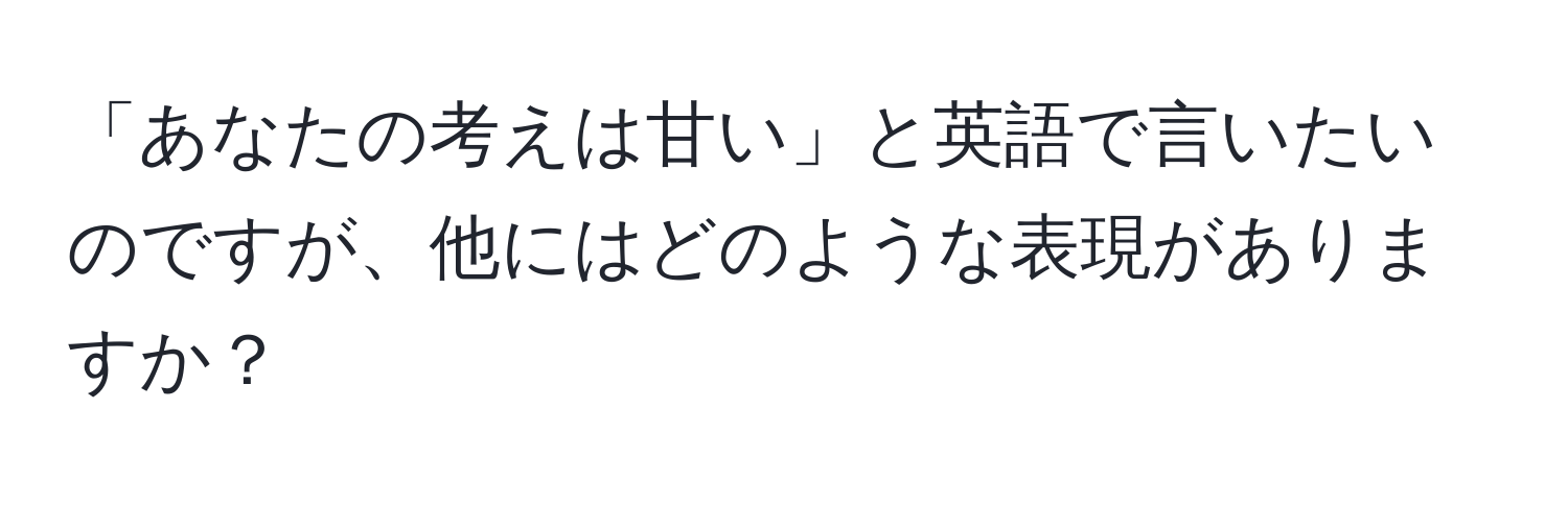 「あなたの考えは甘い」と英語で言いたいのですが、他にはどのような表現がありますか？