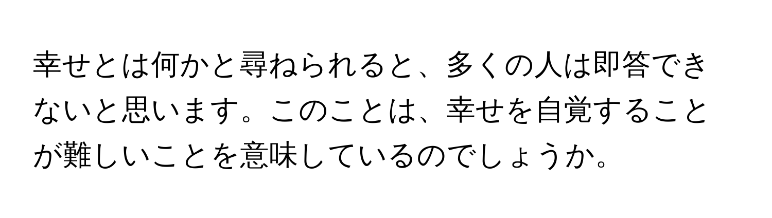 幸せとは何かと尋ねられると、多くの人は即答できないと思います。このことは、幸せを自覚することが難しいことを意味しているのでしょうか。