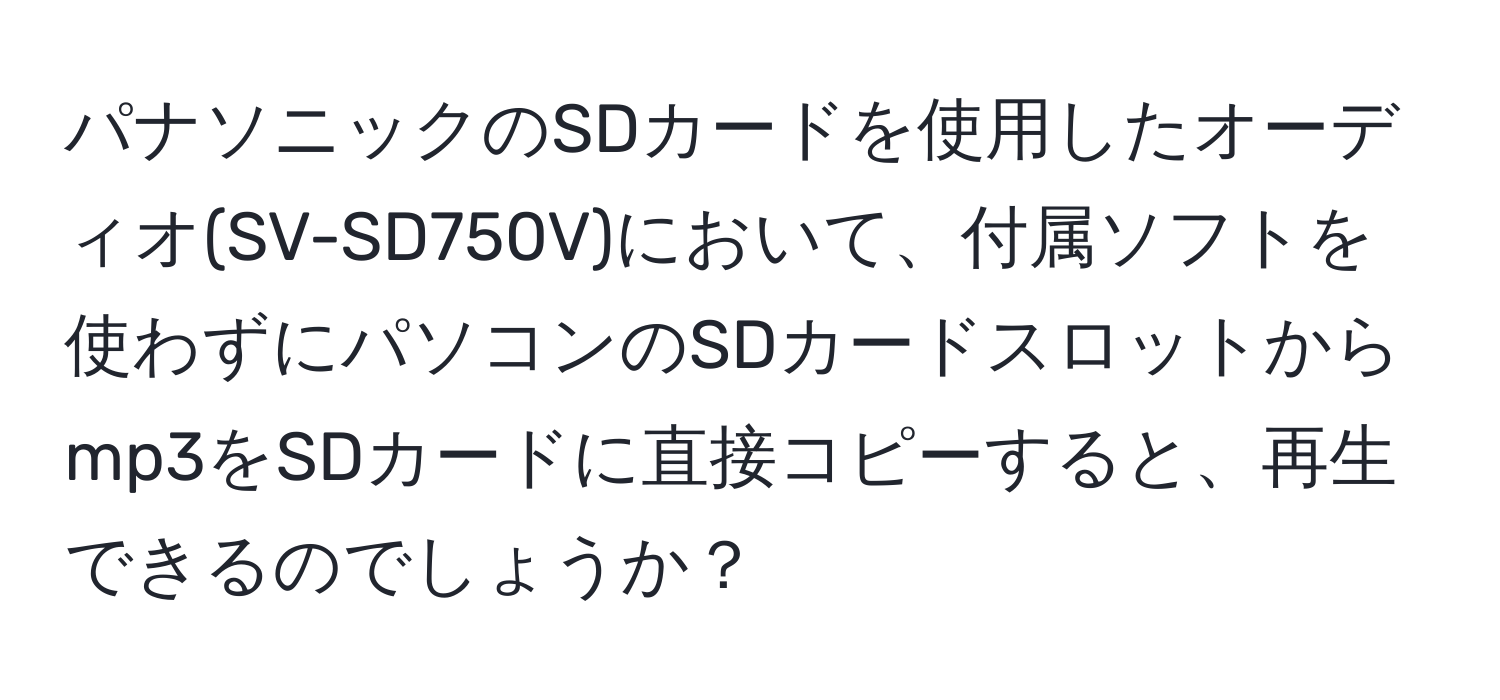 パナソニックのSDカードを使用したオーディオ(SV-SD750V)において、付属ソフトを使わずにパソコンのSDカードスロットからmp3をSDカードに直接コピーすると、再生できるのでしょうか？