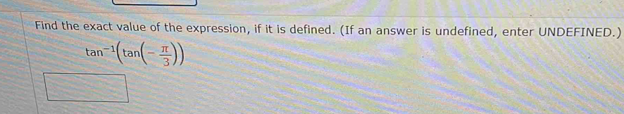 Find the exact value of the expression, if it is defined. (If an answer is undefined, enter UNDEFINED.)
tan^(-1)(tan (- π /3 ))