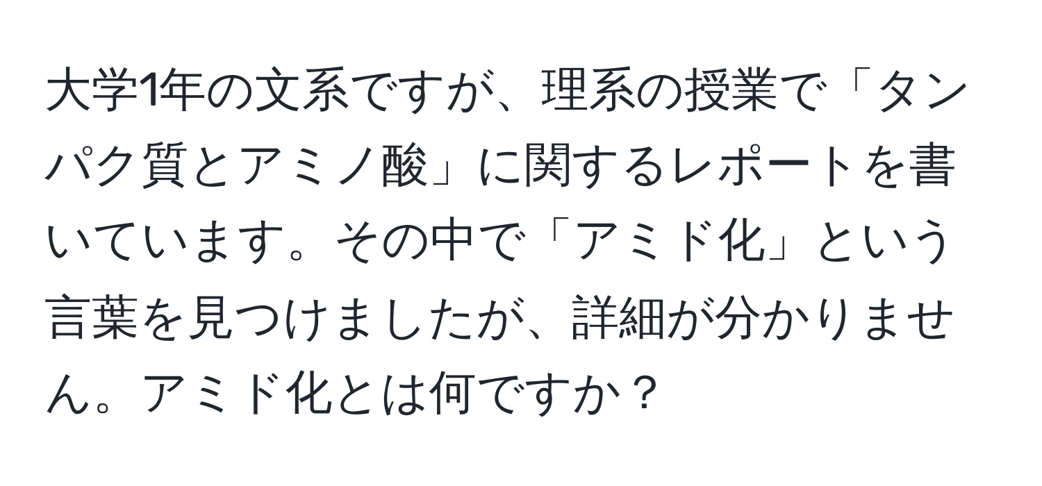 大学1年の文系ですが、理系の授業で「タンパク質とアミノ酸」に関するレポートを書いています。その中で「アミド化」という言葉を見つけましたが、詳細が分かりません。アミド化とは何ですか？