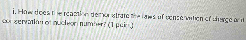 How does the reaction demonstrate the laws of conservation of charge and 
conservation of nucleon number? (1 point)