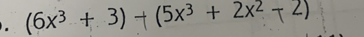 (6x³ + 3)+(5x³ + 2x² -2)