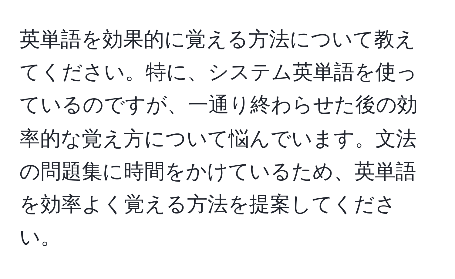 英単語を効果的に覚える方法について教えてください。特に、システム英単語を使っているのですが、一通り終わらせた後の効率的な覚え方について悩んでいます。文法の問題集に時間をかけているため、英単語を効率よく覚える方法を提案してください。