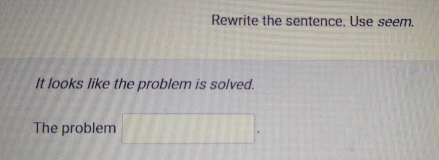 Rewrite the sentence. Use seem. 
It looks like the problem is solved. 
The problem