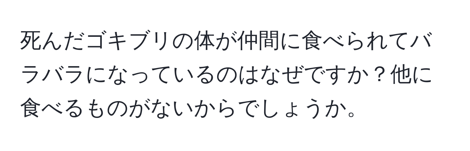 死んだゴキブリの体が仲間に食べられてバラバラになっているのはなぜですか？他に食べるものがないからでしょうか。