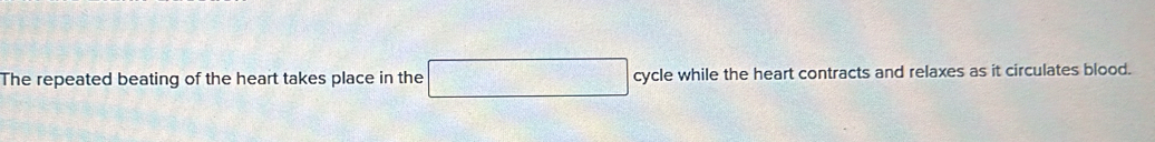 The repeated beating of the heart takes place in the □ cycle while the heart contracts and relaxes as it circulates blood.