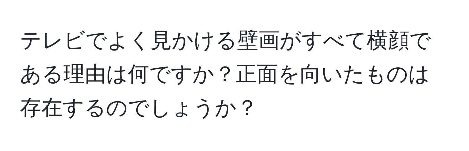 テレビでよく見かける壁画がすべて横顔である理由は何ですか？正面を向いたものは存在するのでしょうか？