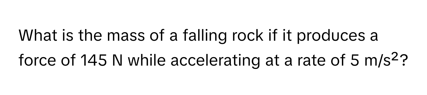 What is the mass of a falling rock if it produces a force of 145 N while accelerating at a rate of 5 m/s²?