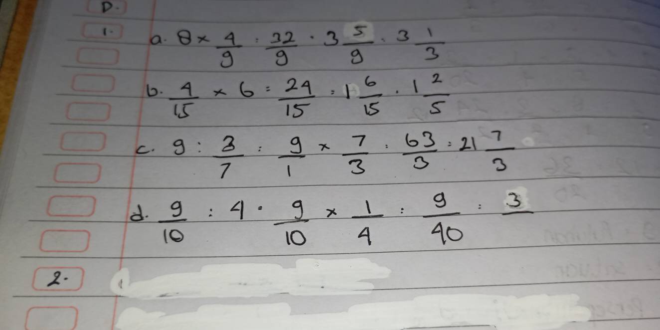 8*  4/9 : 32/9 · 3 5/9 · 3 1/3 
6.  4/15 * 6= 24/15 :1 6/15 · 1 2/5 
C. g: 3/7 : 9/1 *  7/3 ·  63/3 =21 7/3 
d.  9/10 :4·  9/10 *  1/4 : 9/40 :frac 3
2.