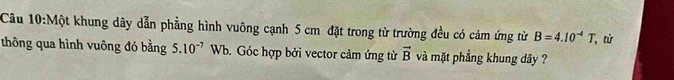 Một khung dây dẫn phẳng hình vuông cạnh 5 cm đặt trong từ trường đều có cảm ứng từ B=4.10^(-4)T, , từ 
thông qua hình vuông đó bằng 5.10^(-7)Wb b. Góc hợp bởi vector cảm ứng từ vector B và mặt phẳng khung dây ?